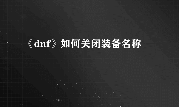 《dnf》如何关闭装备名称