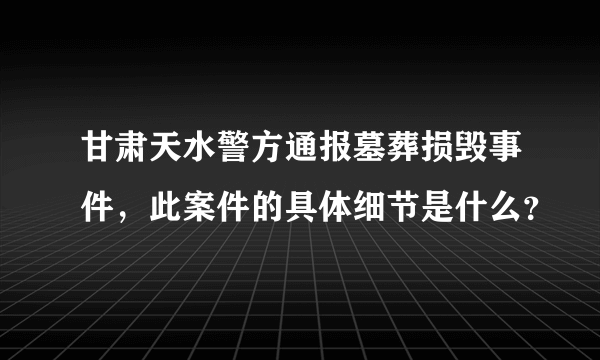 甘肃天水警方通报墓葬损毁事件，此案件的具体细节是什么？