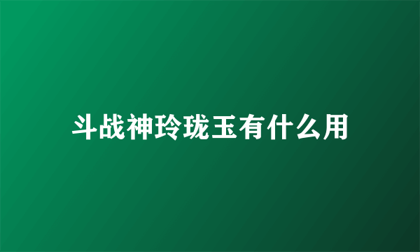 斗战神玲珑玉有什么用