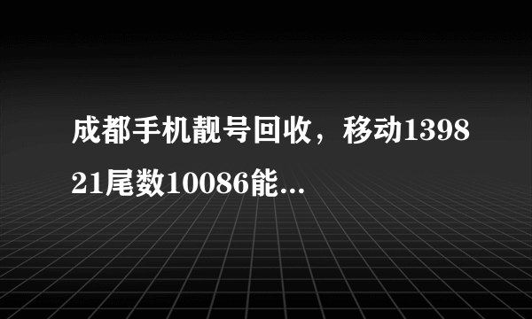 成都手机靓号回收，移动139821尾数10086能卖钱吗？