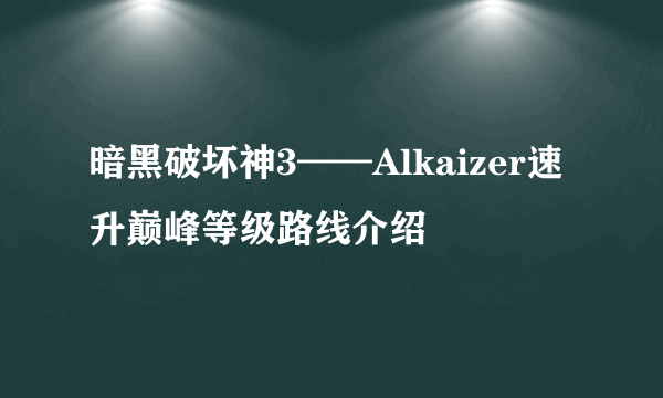 暗黑破坏神3——Alkaizer速升巅峰等级路线介绍