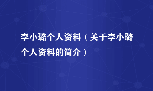 李小璐个人资料（关于李小璐个人资料的简介）