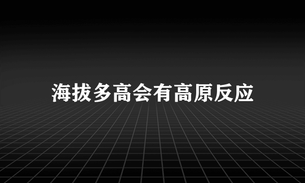 海拔多高会有高原反应