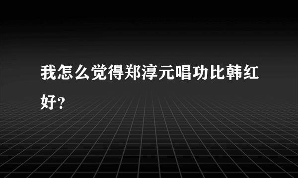 我怎么觉得郑淳元唱功比韩红好？