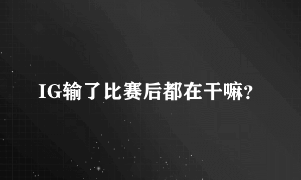 IG输了比赛后都在干嘛？