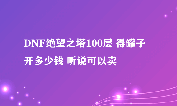 DNF绝望之塔100层 得罐子 开多少钱 听说可以卖