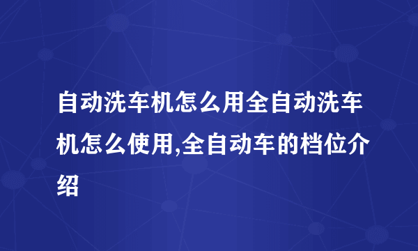 自动洗车机怎么用全自动洗车机怎么使用,全自动车的档位介绍