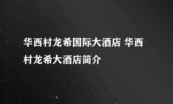 华西村龙希国际大酒店 华西村龙希大酒店简介