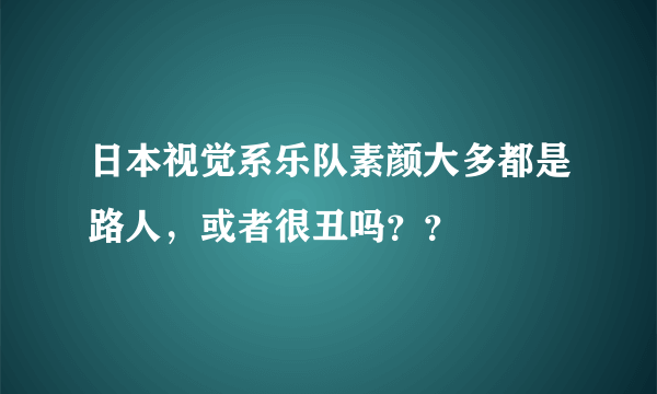 日本视觉系乐队素颜大多都是路人，或者很丑吗？？