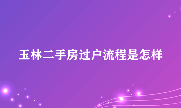 玉林二手房过户流程是怎样