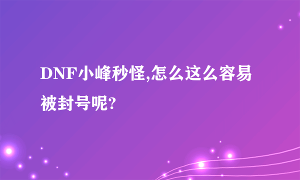 DNF小峰秒怪,怎么这么容易被封号呢?