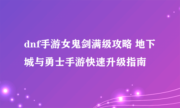 dnf手游女鬼剑满级攻略 地下城与勇士手游快速升级指南