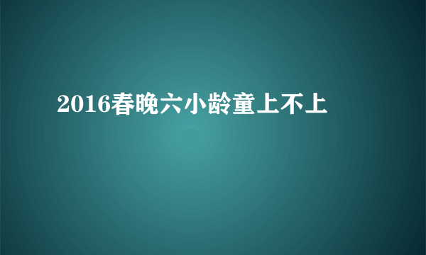 2016春晚六小龄童上不上