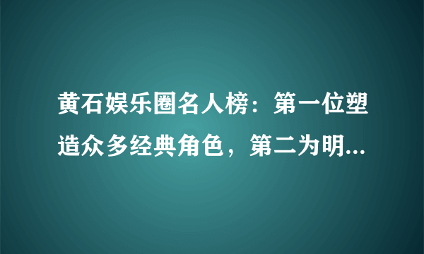 黄石娱乐圈名人榜：第一位塑造众多经典角色，第二为明日之子冠军