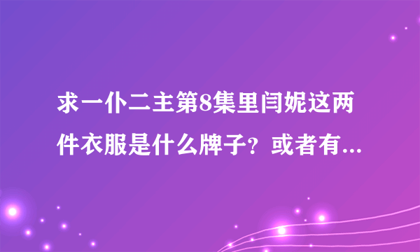 求一仆二主第8集里闫妮这两件衣服是什么牌子？或者有没有同款！