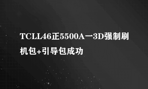 TCLL46正5500A一3D强制刷机包+引导包成功