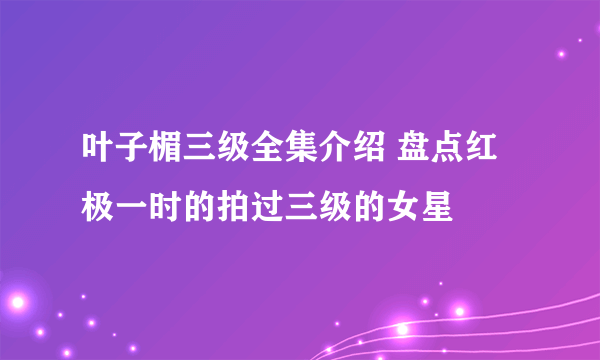 叶子楣三级全集介绍 盘点红极一时的拍过三级的女星