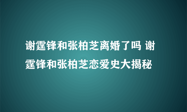 谢霆锋和张柏芝离婚了吗 谢霆锋和张柏芝恋爱史大揭秘