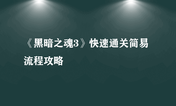 《黑暗之魂3》快速通关简易流程攻略