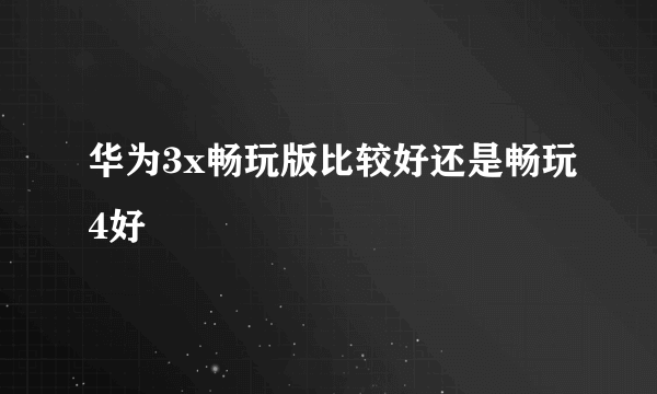 华为3x畅玩版比较好还是畅玩4好