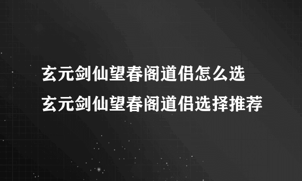 玄元剑仙望春阁道侣怎么选 玄元剑仙望春阁道侣选择推荐