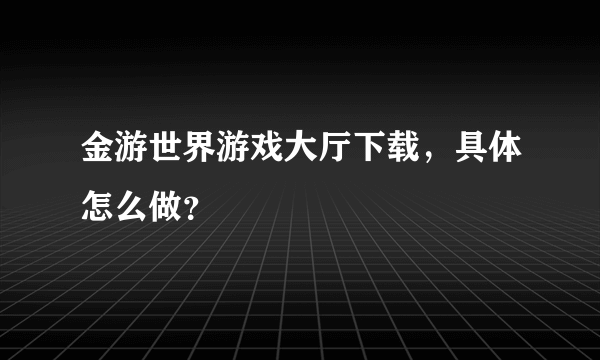 金游世界游戏大厅下载，具体怎么做？