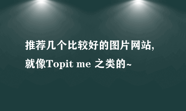 推荐几个比较好的图片网站,就像Topit me 之类的~