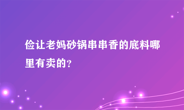 俭让老妈砂锅串串香的底料哪里有卖的？