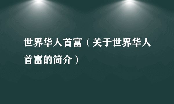 世界华人首富（关于世界华人首富的简介）