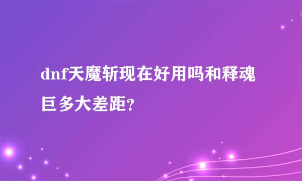 dnf天魔斩现在好用吗和释魂巨多大差距？