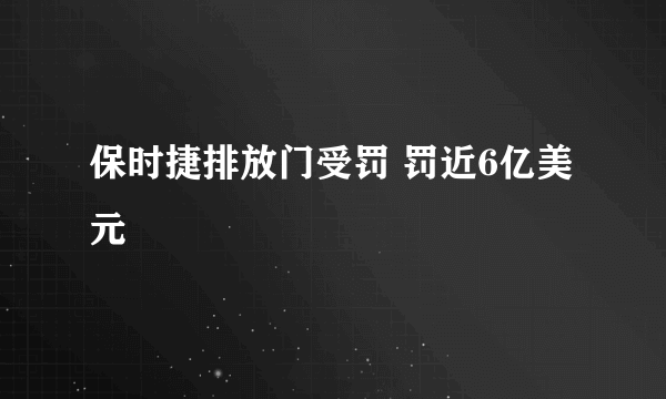 保时捷排放门受罚 罚近6亿美元