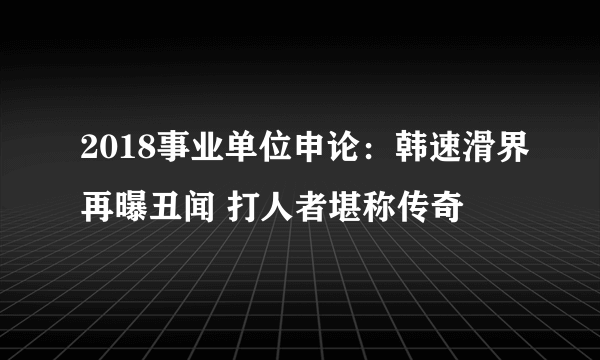 2018事业单位申论：韩速滑界再曝丑闻 打人者堪称传奇