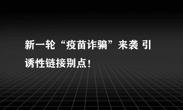 新一轮“疫苗诈骗”来袭 引诱性链接别点！