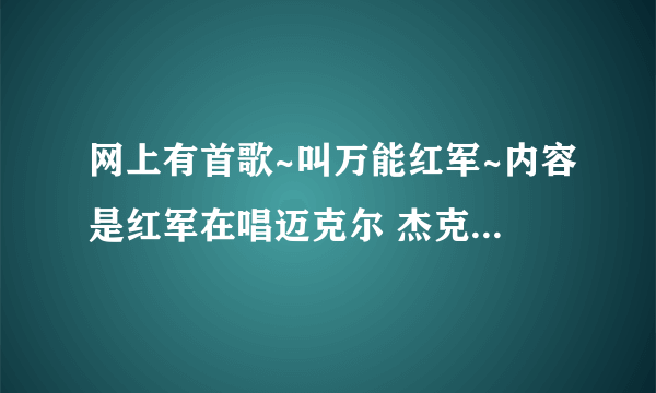 网上有首歌~叫万能红军~内容是红军在唱迈克尔 杰克逊 的just beat it 但歌词不是英文~是改编的~好像有句擦