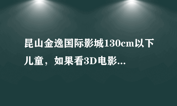 昆山金逸国际影城130cm以下儿童，如果看3D电影，是否免费？