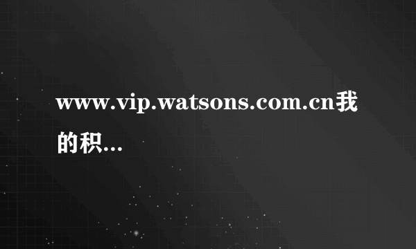 www.vip.watsons.com.cn我的积分怎么看