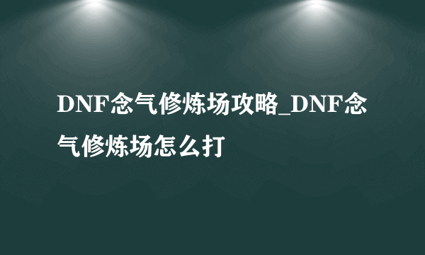 DNF念气修炼场攻略_DNF念气修炼场怎么打