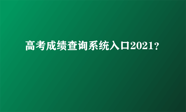 高考成绩查询系统入口2021？