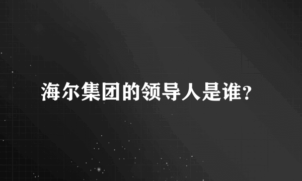 海尔集团的领导人是谁？