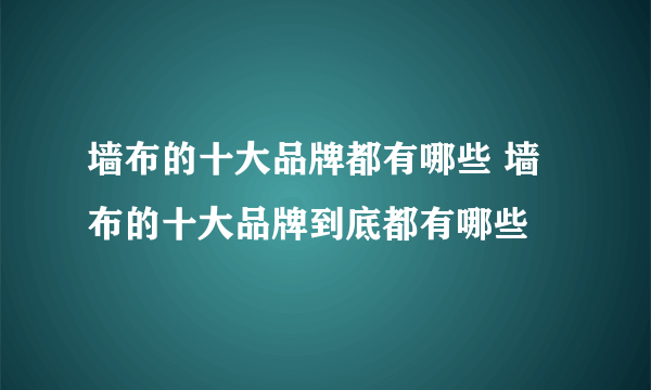 墙布的十大品牌都有哪些 墙布的十大品牌到底都有哪些