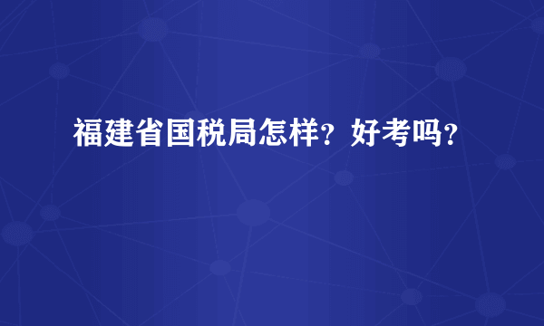 福建省国税局怎样？好考吗？