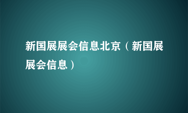 新国展展会信息北京（新国展展会信息）