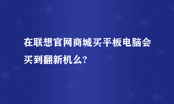 在联想官网商城买平板电脑会买到翻新机么?