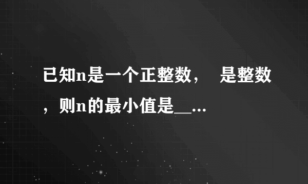 已知n是一个正整数，  是整数，则n的最小值是____________.