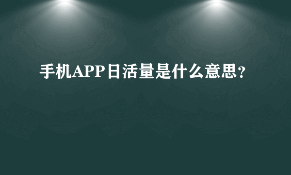 手机APP日活量是什么意思？