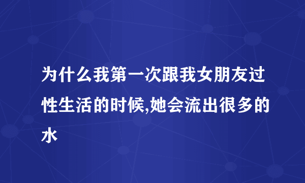 为什么我第一次跟我女朋友过性生活的时候,她会流出很多的水