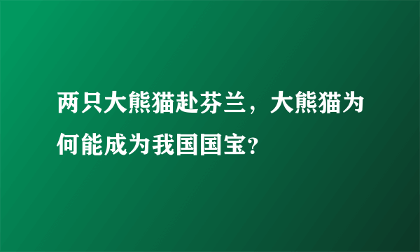 两只大熊猫赴芬兰，大熊猫为何能成为我国国宝？