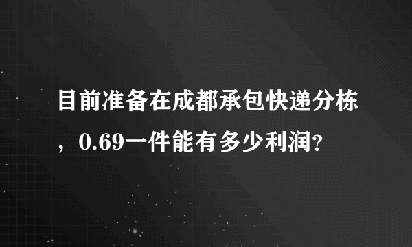 目前准备在成都承包快递分栋，0.69一件能有多少利润？