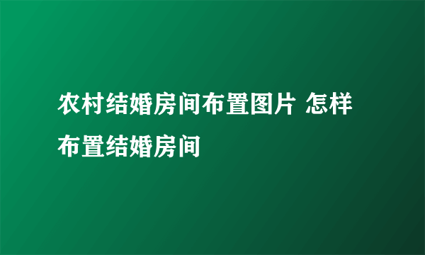 农村结婚房间布置图片 怎样布置结婚房间