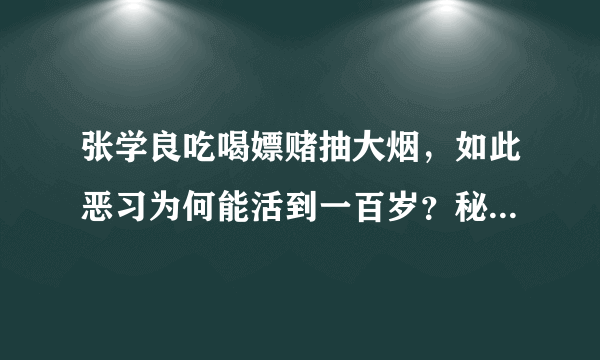 张学良吃喝嫖赌抽大烟，如此恶习为何能活到一百岁？秘诀很难做到